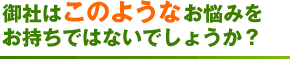 御社はこのようなお悩みをお持ちではないでしょうか？