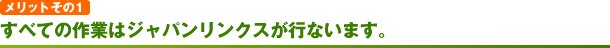 メリットその1　全ての作業はジャパン・リンクスが行います。