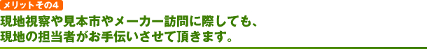 メリットその4　現地視察や見本市やメーカー訪問に際しても、現地の担当者がお手伝いさせて頂きます。